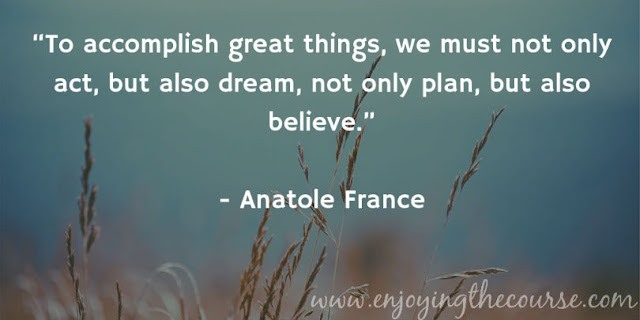 "To accomplish great things, we must not only act, but also dream, not only plan, but also believe." - Anatole France