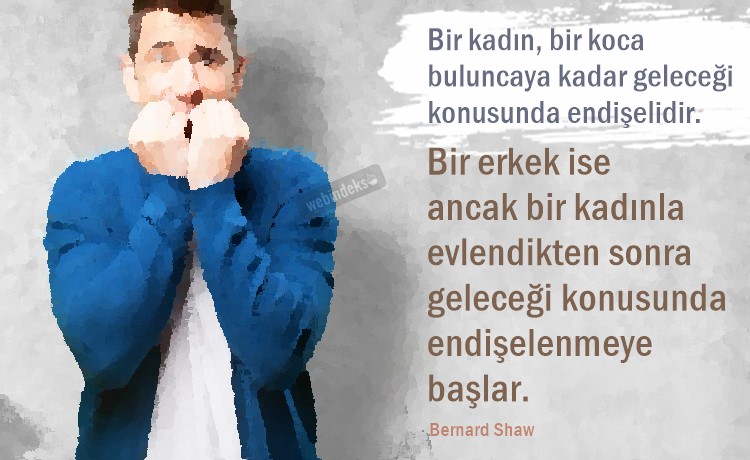 Bir kadın, bir koca buluncaya kadar geleceği konusunda endişelidir. Bir erkek ise ancak bir kadınla evlendikten sonra geleceği konusunda endişelenmeye başlar. Bernard Shaw Sözleri