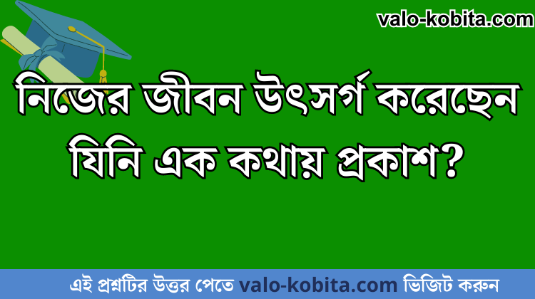 নিজের জীবন উৎসর্গ করেছেন যিনি এক কথায় প্রকাশ?