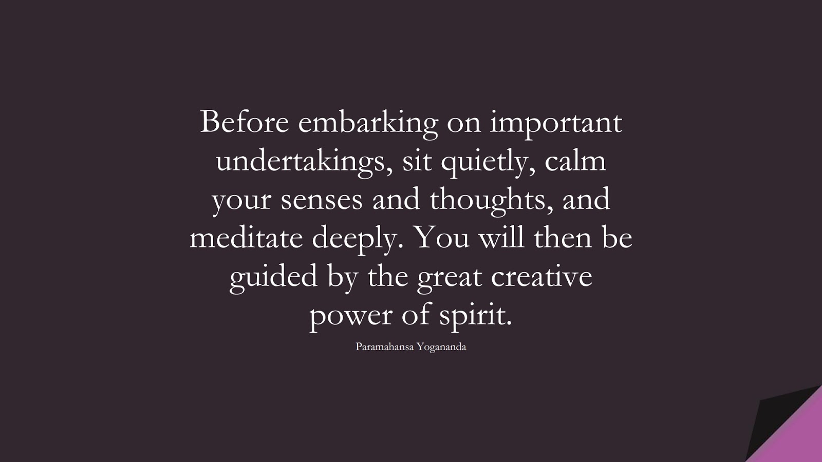 Before embarking on important undertakings, sit quietly, calm your senses and thoughts, and meditate deeply. You will then be guided by the great creative power of spirit. (Paramahansa Yogananda);  #CalmQuotes