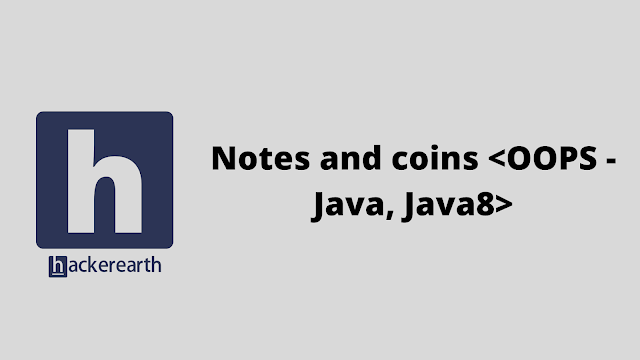 HackerEarth Notes and coins <OOPS - Java, Java8> problem solution HackerEarth Notes and coins <OOPS - Java, Java8> problem solution