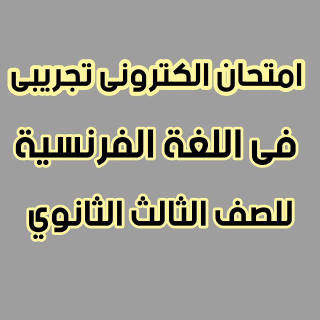 امتحان الكترونى تجريبى لغة فرنسية للصف الثالث الثانوى نظام حديث من اعداد مسيو / أحمد طنطاوى