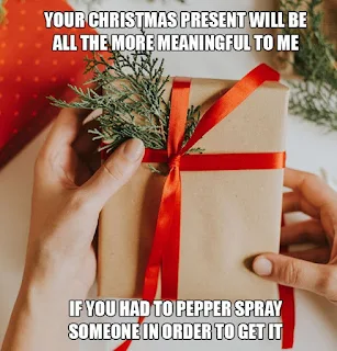 Your christmas present will be all the more meaningful to me if you had to pepper spray someone in order to get it. Hilarious Black Friday Meme