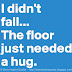 I didn't fall, the floor looked like it needed a hug. 