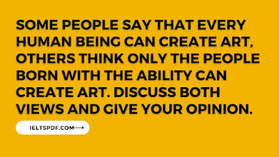 Some people say that every human being can create art, others think only the people born with the ability can create art. Discuss both views and give your opinion.