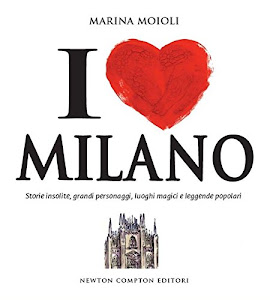 I love Milano. Storie insolite, grandi personaggi, luoghi magici e leggende popolari