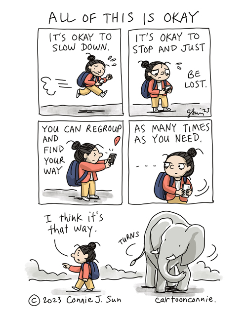 5-panel full-color comic page with a motivational message titled, "All of this is okay." Panel 1 shows a cartoon girl with a bun wearing a backpack, running frantically to get somewhere; text reads, "It's okay to slow down." Panel 2: She pauses to look at her phone, a worried expression on her face; text reads, "It's okay to stop and just be lost." Panel 3: She reroutes directions on her phone. Panel 4: She turns her head purposefully in another direction, course-correcting. Text reads: "You can regroup and find your way...as many times as you need." Panel 5, borderless: She walks in the opposite direction she was running and guesses matter-of-factly, "I think it's that way," as the frame pans out to show her companion, an elephant, turning to follow. Original comic illustration by Connie Sun, cartoonconnie, 2023.