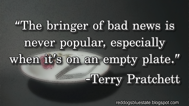 “The bringer of bad news is never popular, especially when it’s on an empty plate.” -Terry Pratchett