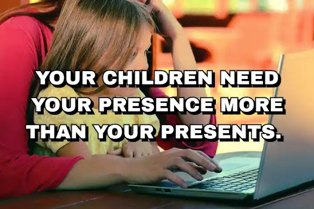 Your children need your presence more than your presents. Jesse Jackson