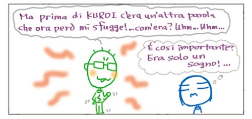 Ma prima di KUROI c`era un`altra parola che ora pero’ mi sfugge!… com`era? Uhm… Uhm… E` così` importante? Era solo un sogno!…