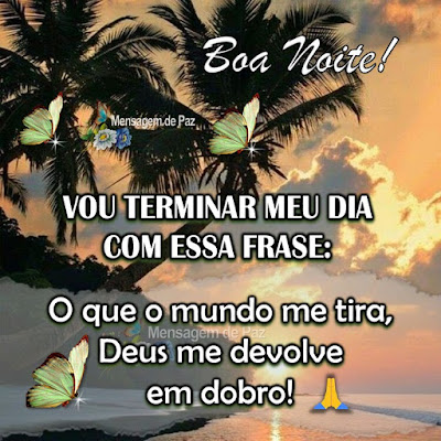 Vou terminar meu dia com essa frase: O que o mundo me tira, Deus me devolve em dobro! Boa Noite!