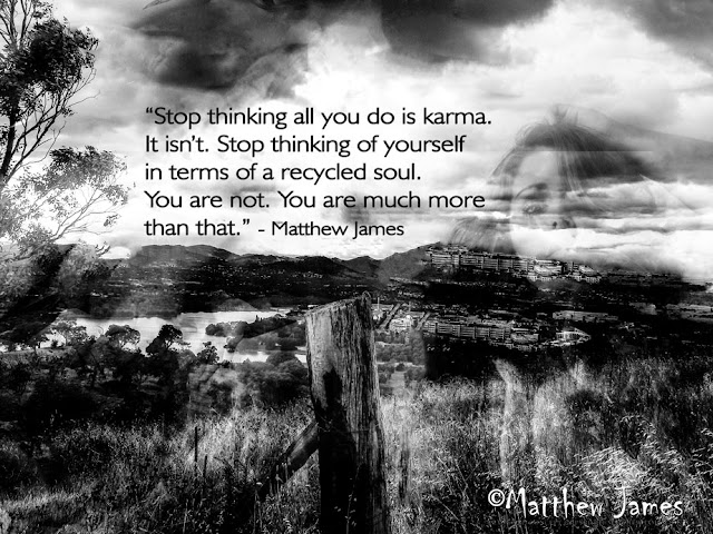 'Stop thinking all you do is karma. It isn't. Stop thinking of yourself in terms of a recycled soul. You are not. You are much more than that.' - Matthew James