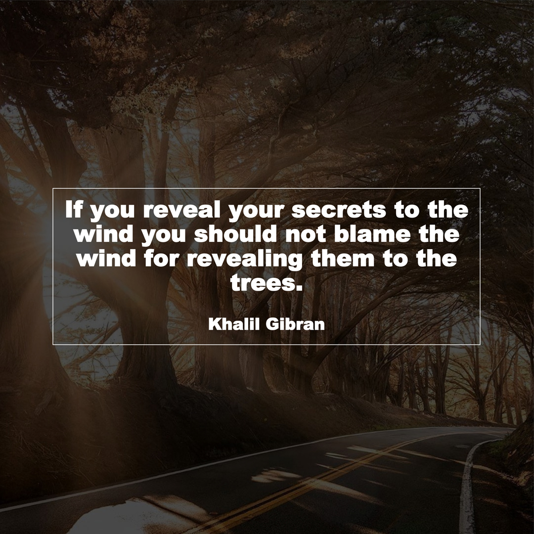 If you reveal your secrets to the wind you should not blame the wind for revealing them to the trees. (Khalil Gibran)