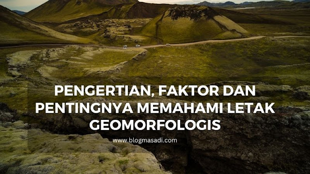 Pengertian, Faktor dan Pentingnya Memahami Letak Geomorfologis