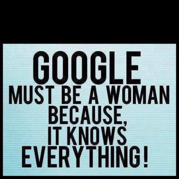 Google Must be a Woman Because It Knows Everything.