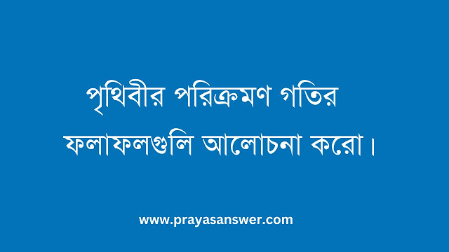 পৃথিবীর পরিক্রমণ গতির ফলাফলগুলি আলোচনা করো