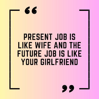 Present job is like wife and the future job is like your girlfriend.