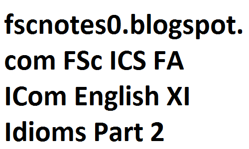 fsc notes, fscnotes, fsc english notes, fsc notes english, english idioms, idioms, FSc ICS FA ICom English XI Idioms Part 2