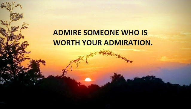 ADMIRE SOMEONE WHO IS WORTH YOUR ADMIRATION.