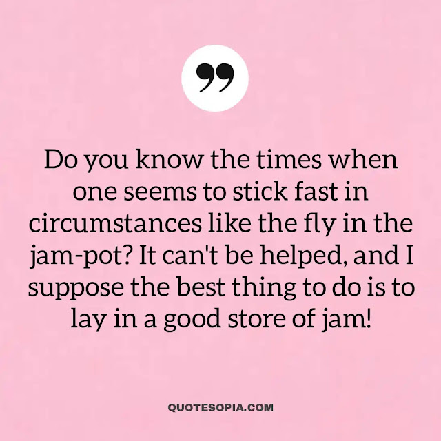 "Do you know the times when one seems to stick fast in circumstances like the fly in the jam-pot? It can't be helped, and I suppose the best thing to do is to lay in a good store of jam!" ~ A. C. Benson