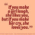 If you make a girl laugh, she likes you, but if you make her cry, she loves you. 