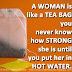 A WOMAN is like a TEA BAG you never know how STRONG she is until you put her in HOT WATER. 