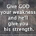 Give GOD your weakness and he'll give you his strength.