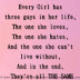 Every Girl has three guys in her life, The one she loves, The one she hates, And the one she can't live without, And in the end, They're all THE SAME