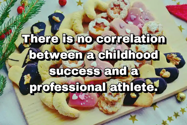 "There is no correlation between a childhood success and a professional athlete." ~ Carl Lewis
