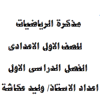 مذكرة الرياضيات للصف الاول الاعدادى الفصل الدراسى الاول  اعداد الاستاذ/ وليد عكاشة 