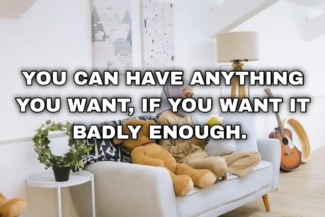 You can have anything you want, if you want it badly enough.