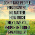 Don't take people for granted. No matter how much they love you, people get tired eventually. 