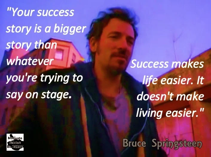 Your success story is a bigger story than whatever you're trying to say on stage. Success makes life easier. It doesn't make living easier. - Bruce Springsteen