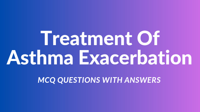 Treatment Of Asthma Exacerbation MCQ Questions With Answers