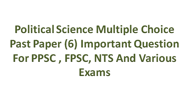 Political Science Multiple Choice Past Paper (6)  Important Question For PPSC , FPSC, NTS And  Various Exams