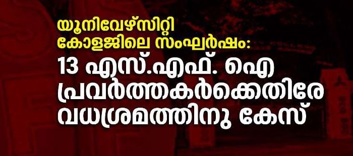 യൂനിവേഴ്‌സിറ്റി കോളജിലെ സംഘര്‍ഷം: 13 എസ്.എഫ്. ഐ പ്രവര്‍ത്തകര്‍ക്കെതിരേ വധശ്രമത്തിനു കേസ്