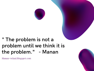 " The problem is not a problem until we think it is the problem."              --Manan