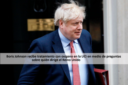 Boris Johnson recibe tratamiento con oxígeno en la UCI en medio de preguntas sobre quién dirige el Reino Unido