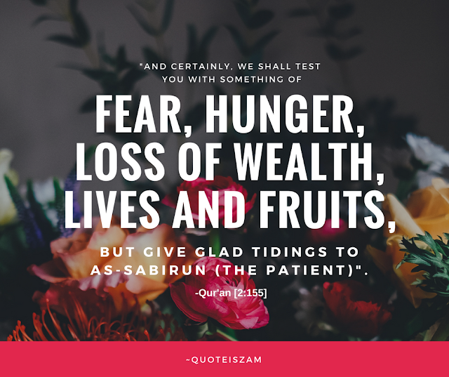 "And certainly, We shall test you with something of fear, hunger, loss of wealth, lives and fruits, but give glad tidings to As-Sabirun (the patient)".  (2:155) 
