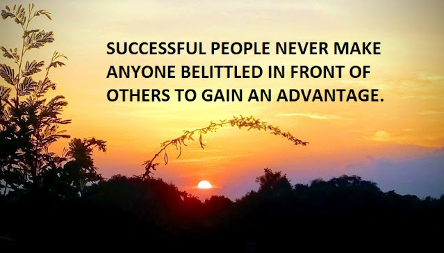 SUCCESSFUL PEOPLE NEVER MAKE ANYONE BELITTLED IN FRONT OF OTHERS TO GAIN AN ADVANTAGE.