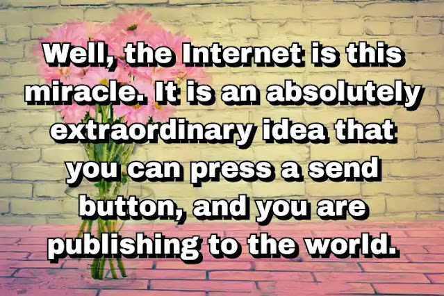 "Well, the Internet is this miracle. It is an absolutely extraordinary idea that you can press a send button, and you are publishing to the world." ~ Barry Diller
