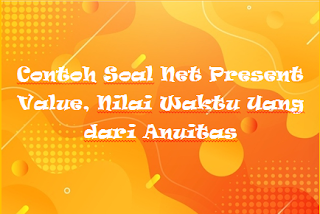 Contoh Soal Net Present Value, Nilai Waktu Uang dari Anuitas