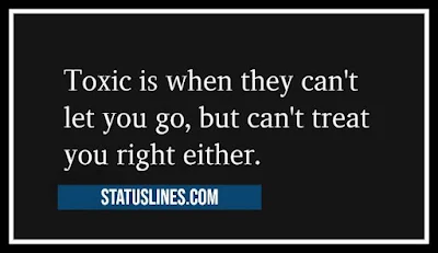 Toxic is when they cant let you go,but cant treat you right either.