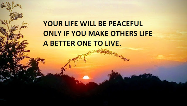 YOUR LIFE WILL BE PEACEFUL ONLY IF YOU MAKE OTHERS LIFE A BETTER ONE TO LIVE.