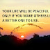 YOUR LIFE WILL BE PEACEFUL ONLY IF YOU MAKE OTHERS LIFE A BETTER ONE TO LIVE.