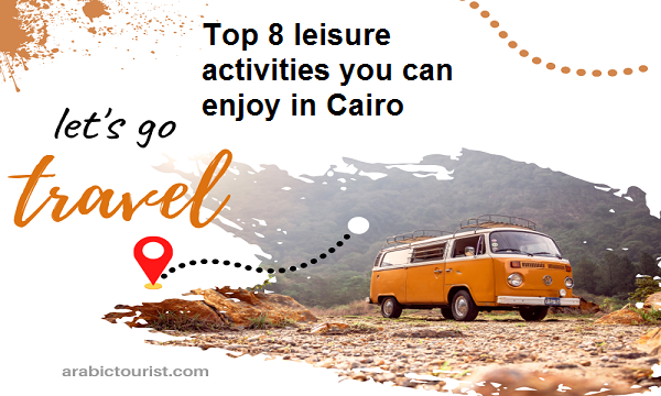 Top 8 leisure activities you can enjoy in Cairo
