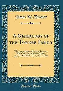 A Genealogy of the Towner Family: The Descendants of Richard Towner, Who Came From Sussex County, Eng;, To Guilford, Conn;, Before 1685 (Classic Reprint)