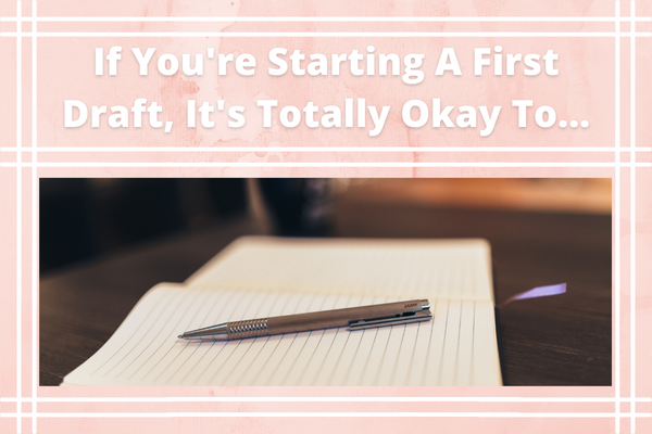 If You're Starting A First Draft, It's Totally Okay To...