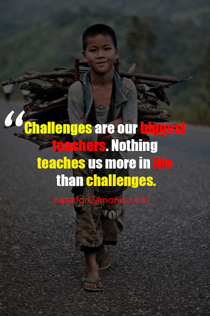 "Challenges are our biggest teachers. Nothing teaches us more in life than challenges."
