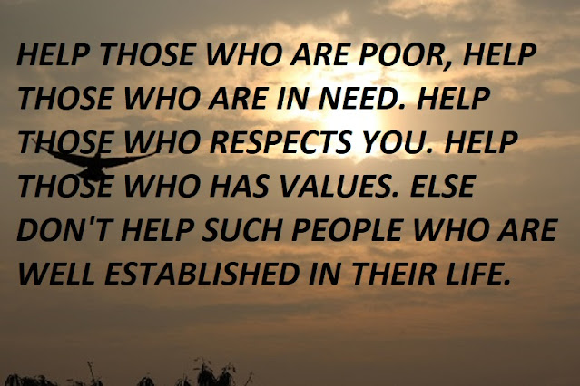HELP THOSE WHO ARE POOR, HELP THOSE WHO ARE IN NEED. HELP THOSE WHO RESPECTS YOU. HELP THOSE WHO HAS VALUES. ELSE DON'T HELP SUCH PEOPLE WHO ARE WELL ESTABLISHED IN THEIR LIFE.